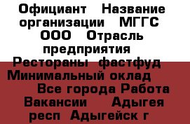 Официант › Название организации ­ МГГС, ООО › Отрасль предприятия ­ Рестораны, фастфуд › Минимальный оклад ­ 40 000 - Все города Работа » Вакансии   . Адыгея респ.,Адыгейск г.